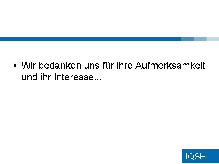  • Wir bedanken uns für ihre Aufmerksamkeit und ihr Interesse. . . IQSH