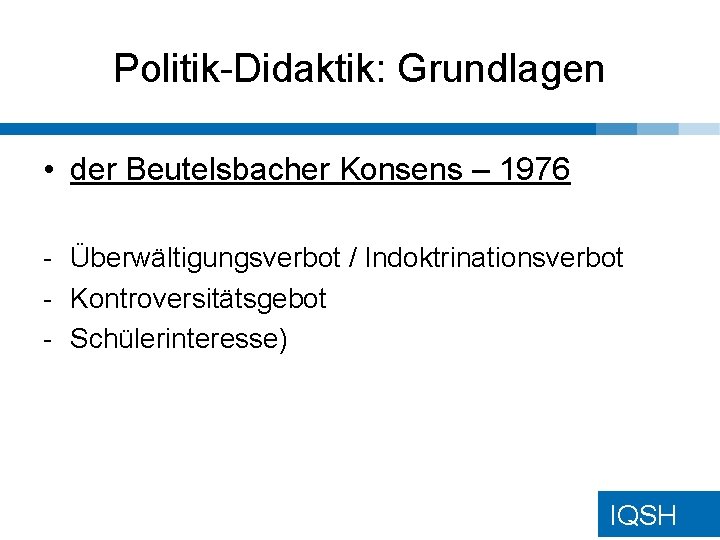 Politik-Didaktik: Grundlagen • der Beutelsbacher Konsens – 1976 - Überwältigungsverbot / Indoktrinationsverbot - Kontroversitätsgebot