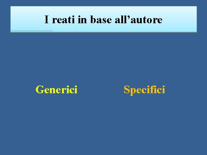 I reati in base all’autore Generici Specifici 