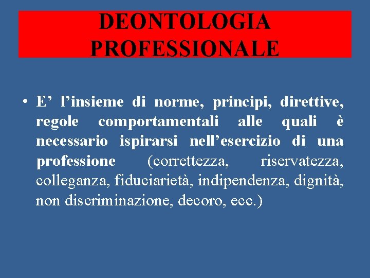 DEONTOLOGIA PROFESSIONALE • E’ l’insieme di norme, principi, direttive, regole comportamentali alle quali è