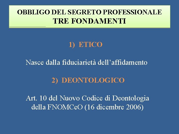 OBBLIGO DEL SEGRETO PROFESSIONALE TRE FONDAMENTI 1) ETICO Nasce dalla fiduciarietà dell’affidamento 2) DEONTOLOGICO