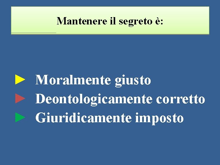 Mantenere il segreto è: ► Moralmente giusto ► Deontologicamente corretto ► Giuridicamente imposto 