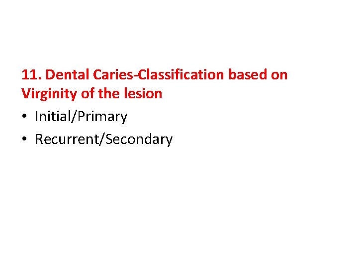 11. Dental Caries-Classification based on Virginity of the lesion • Initial/Primary • Recurrent/Secondary 