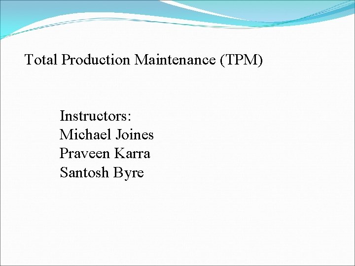 Total Production Maintenance (TPM) Instructors: Michael Joines Praveen Karra Santosh Byre 