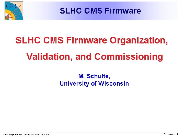 SLHC CMS Firmware Organization, Validation, and Commissioning M. Schulte, University of Wisconsin CMS Upgrade