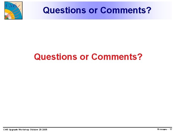 Questions or Comments? CMS Upgrade Workshop October 29 2009 Firmware - 17 