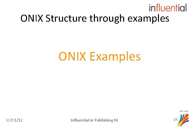 ONIX Structure through examples ONIX Examples 30/01/12 Influential in Publishing BI 26 