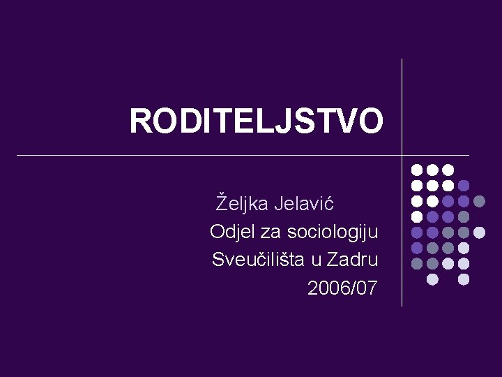 RODITELJSTVO Željka Jelavić Odjel za sociologiju Sveučilišta u Zadru 2006/07 