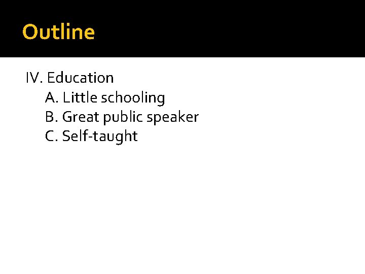 Outline IV. Education A. Little schooling B. Great public speaker C. Self-taught 