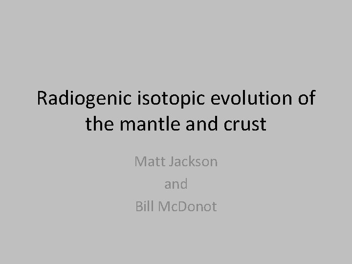 Radiogenic isotopic evolution of the mantle and crust Matt Jackson and Bill Mc. Donot