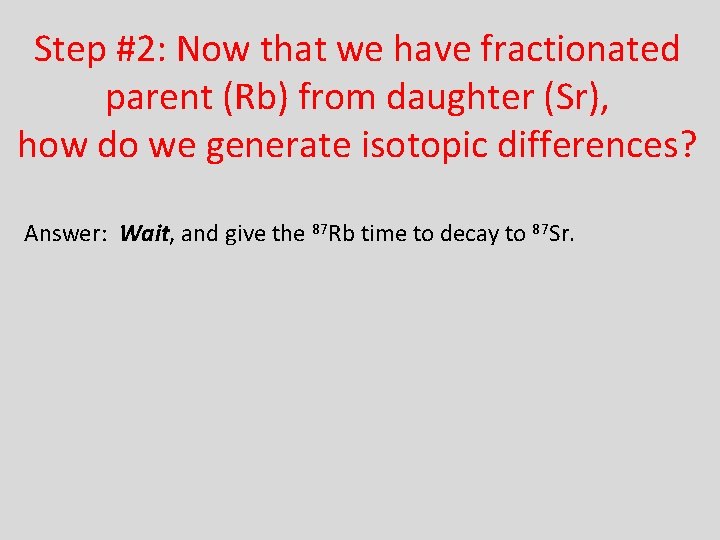 Step #2: Now that we have fractionated parent (Rb) from daughter (Sr), how do