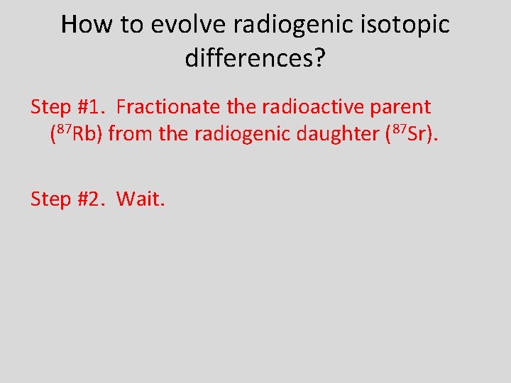 How to evolve radiogenic isotopic differences? Step #1. Fractionate the radioactive parent (87 Rb)