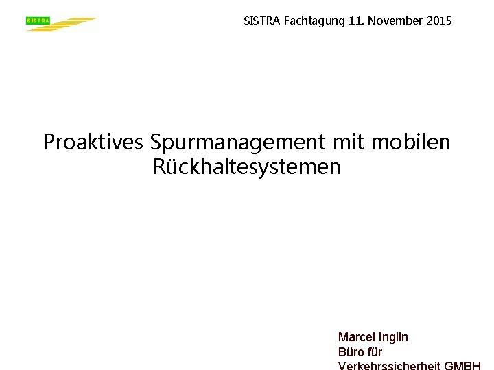 SISTRA Fachtagung 11. November 2015 Proaktives Spurmanagement mit mobilen Rückhaltesystemen Marcel Inglin Büro für