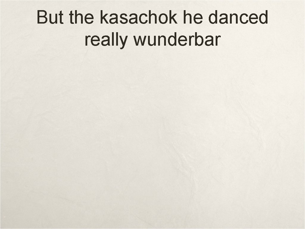 But the kasachok he danced really wunderbar 