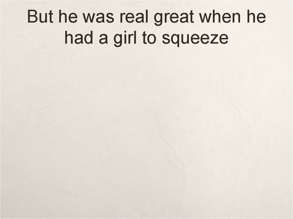 But he was real great when he had a girl to squeeze 