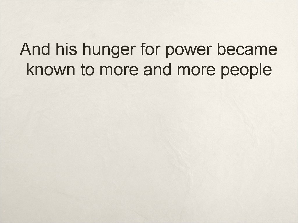 And his hunger for power became known to more and more people 