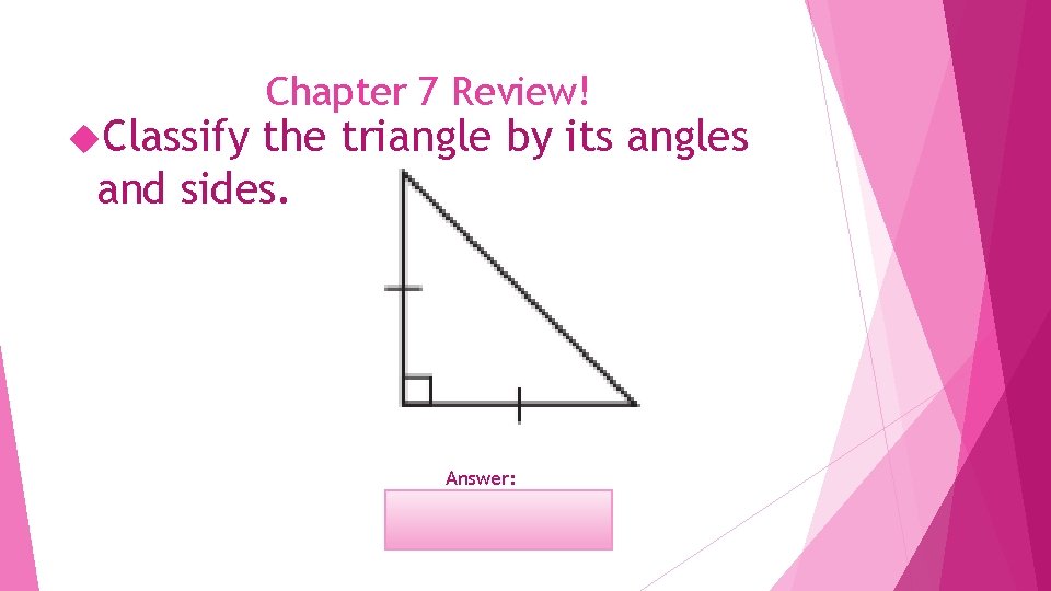  Classify Chapter 7 Review! the triangle by its angles and sides. Answer: Right