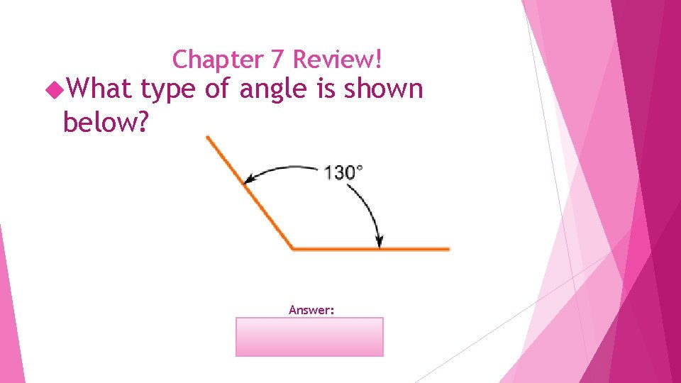  What Chapter 7 Review! type of angle is shown below? Answer: Obtuse 
