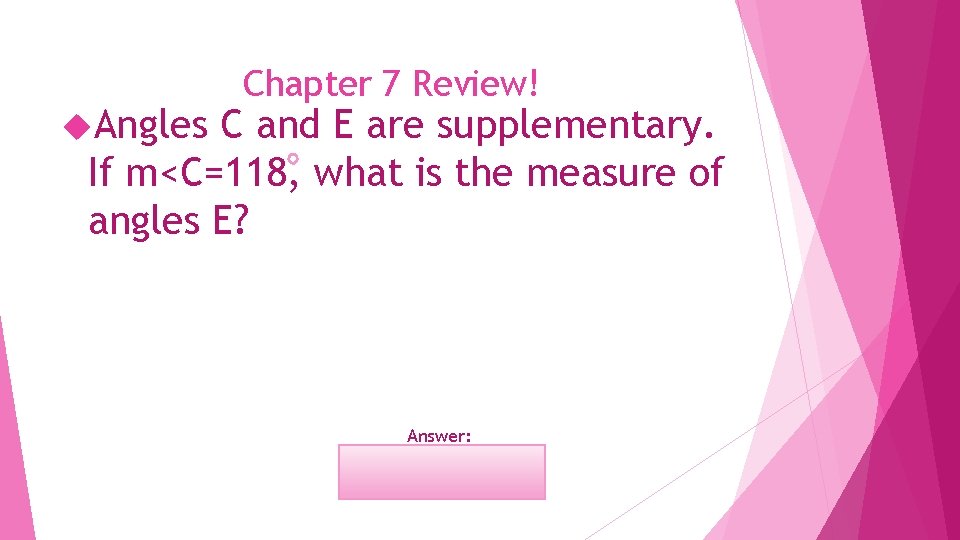  Angles Chapter 7 Review! C and E are supplementary. If m<C=118, what is