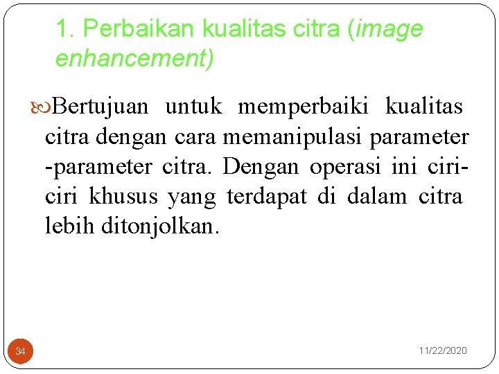 1. Perbaikan kualitas citra (image enhancement) Bertujuan untuk memperbaiki kualitas citra dengan cara memanipulasi