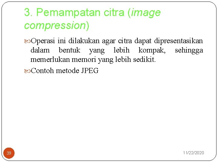 3. Pemampatan citra (image compression) Operasi ini dilakukan agar citra dapat dipresentasikan dalam bentuk