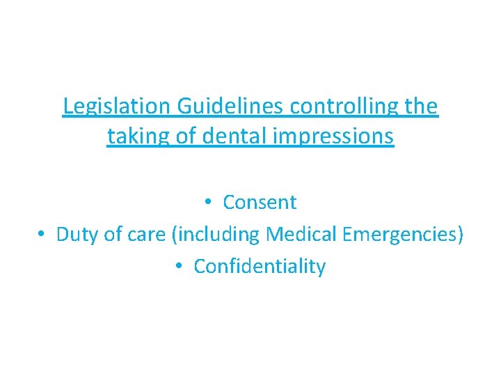 Legislation Guidelines controlling the taking of dental impressions • Consent • Duty of care