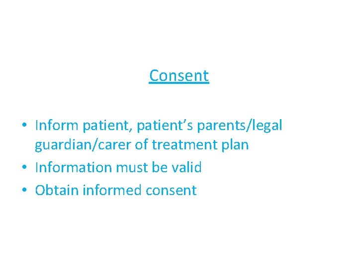 Consent • Inform patient, patient’s parents/legal guardian/carer of treatment plan • Information must be