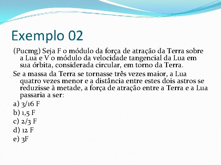 Exemplo 02 (Pucmg) Seja F o módulo da força de atração da Terra sobre