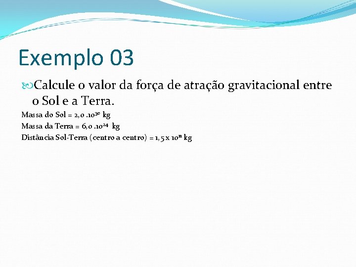 Exemplo 03 Calcule o valor da força de atração gravitacional entre o Sol e