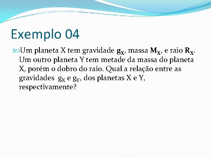 Exemplo 04 Um planeta X tem gravidade g. X, massa MX, e raio RX.