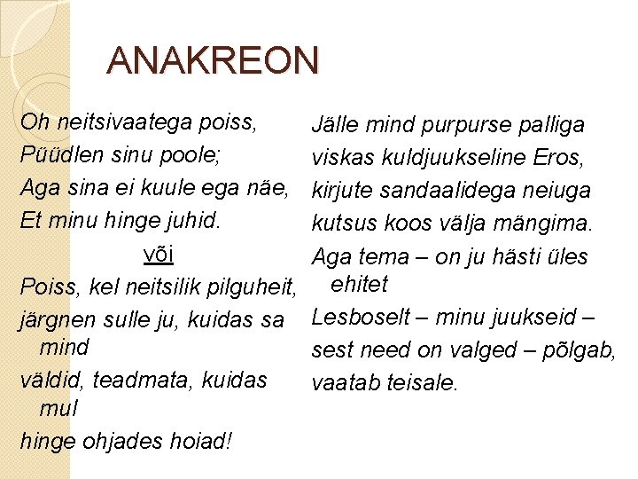 ANAKREON Oh neitsivaatega poiss, Püüdlen sinu poole; Aga sina ei kuule ega näe, Et