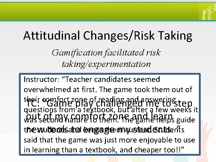 Attitudinal Changes/Risk Taking Gamification facilitated risk taking/experimentation Instructor: “Teacher candidates seemed overwhelmed at first.