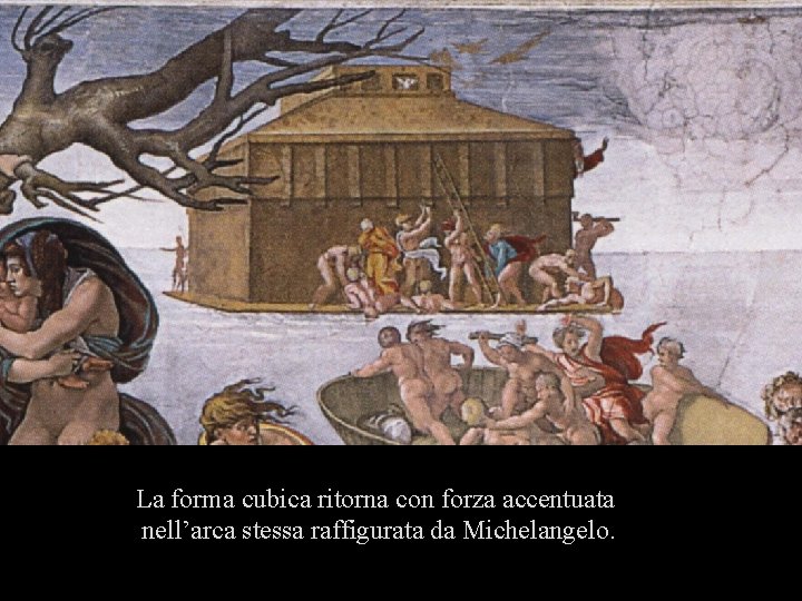 La forma cubica ritorna con forza accentuata nell’arca stessa raffigurata da Michelangelo. 