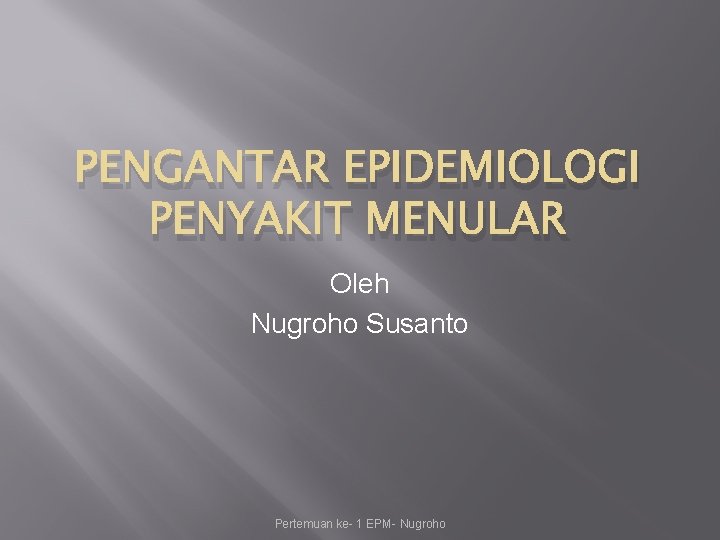 PENGANTAR EPIDEMIOLOGI PENYAKIT MENULAR Oleh Nugroho Susanto Pertemuan ke- 1 EPM- Nugroho 
