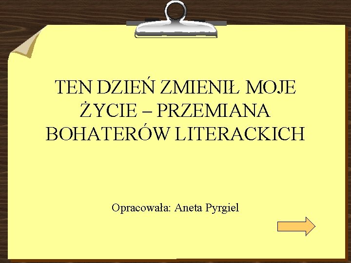 TEN DZIEŃ ZMIENIŁ MOJE ŻYCIE – PRZEMIANA BOHATERÓW LITERACKICH Opracowała: Aneta Pyrgiel 