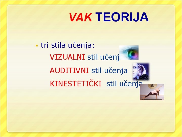 VAK TEORIJA § tri stila učenja: VIZUALNI stil učenja AUDITIVNI stil učenja KINESTETIČKI stil