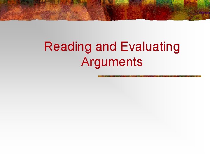 Reading and Evaluating Arguments Reading and Evaluating Arguments