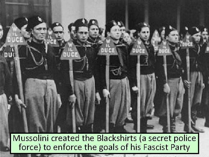 Mussolini created the Blackshirts (a secret police force) to enforce the goals of his