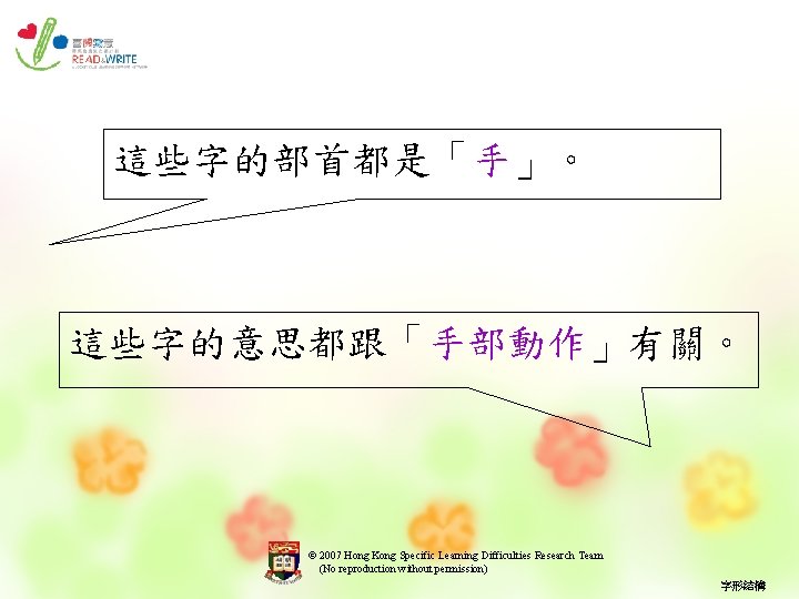 這些字的部首都是「手」。 這些字的意思都跟「手部動作」有關。 © 2007 Hong Kong Specific Learning Difficulties Research Team (No reproduction without