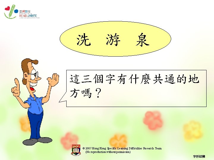 洗 游 泉 這三個字有什麼共通的地 方嗎？ © 2007 Hong Kong Specific Learning Difficulties Research Team