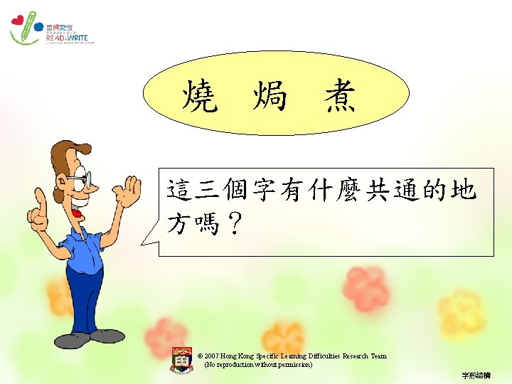 燒 焗 煮 這三個字有什麼共通的地 方嗎？ © 2007 Hong Kong Specific Learning Difficulties Research Team