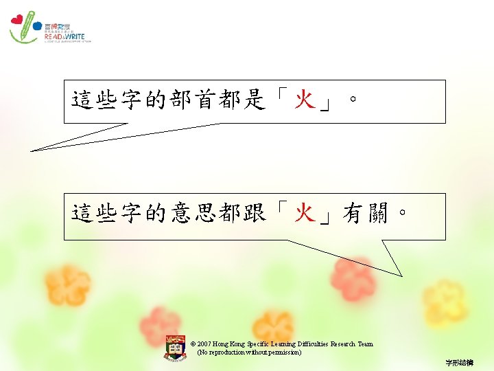 這些字的部首都是「火」。 這些字的意思都跟「火」有關。 © 2007 Hong Kong Specific Learning Difficulties Research Team (No reproduction without