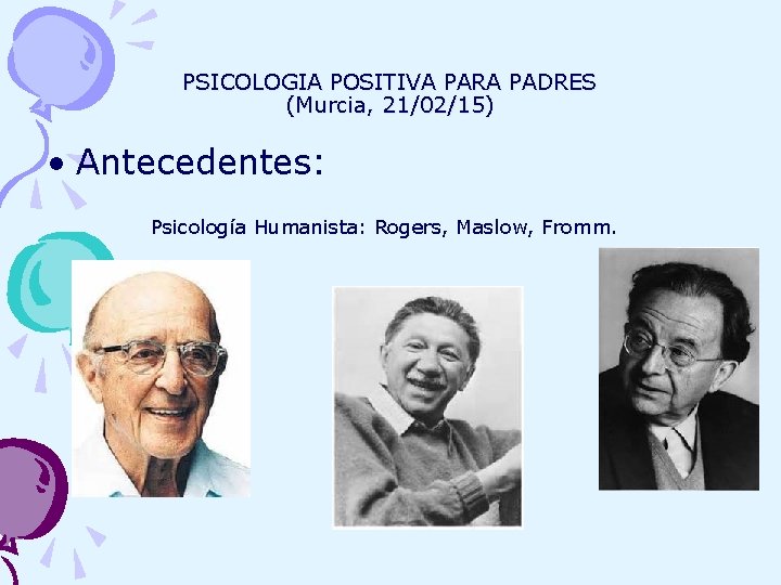 PSICOLOGIA POSITIVA PARA PADRES (Murcia, 21/02/15) • Antecedentes: Psicología Humanista: Rogers, Maslow, Fromm. 