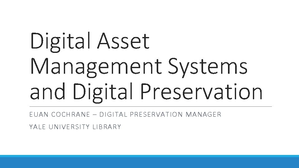 Digital Asset Management Systems and Digital Preservation EUAN COCHRANE – DIGITAL PRESERVATION MANAGER YALE