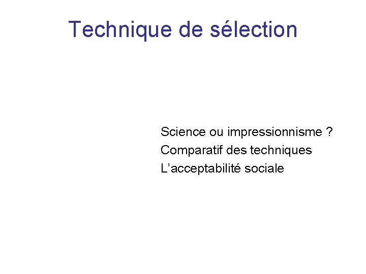 Technique de sélection Science ou impressionnisme ? Comparatif des techniques L’acceptabilité sociale 