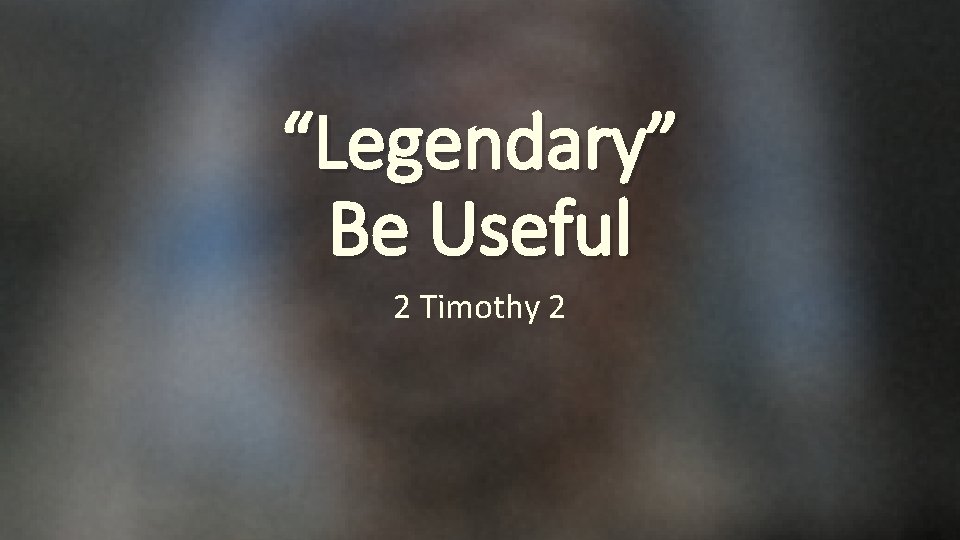 “Legendary” Be Useful 2 Timothy 2 