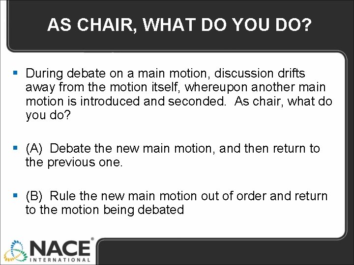 AS CHAIR, WHAT DO YOU DO? § During debate on a main motion, discussion