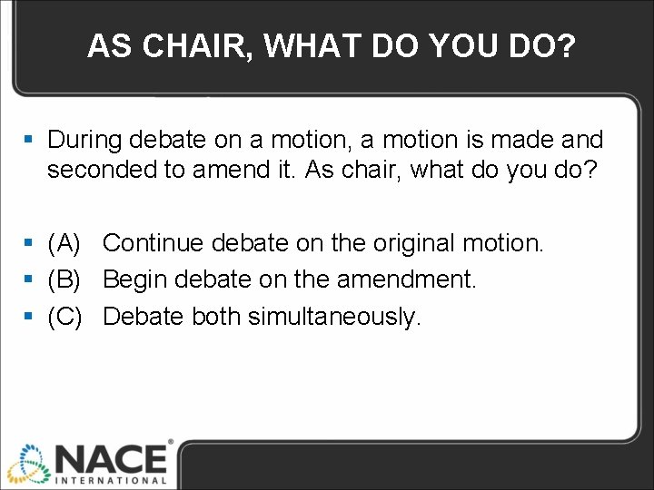 AS CHAIR, WHAT DO YOU DO? § During debate on a motion, a motion