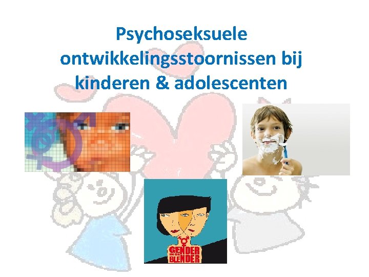 Psychoseksuele ontwikkelingsstoornissen bij kinderen & adolescenten 