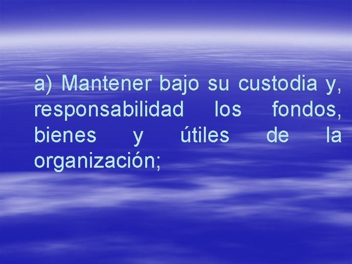 a) Mantener bajo su custodia y, responsabilidad los fondos, bienes y útiles de la